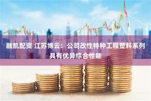 融凯配资 江苏博云：公司改性特种工程塑料系列具有优异综合性能