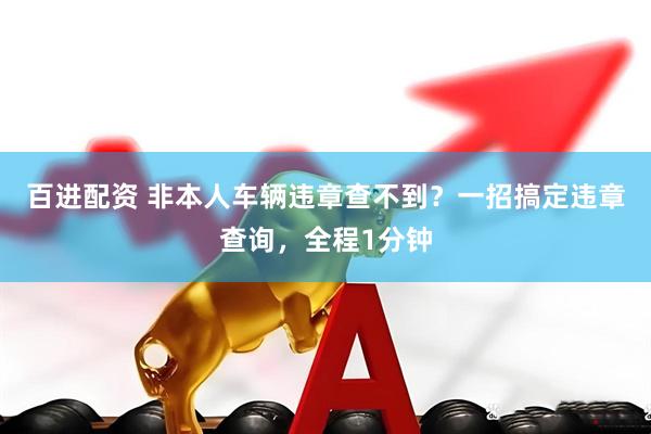 百进配资 非本人车辆违章查不到？一招搞定违章查询，全程1分钟