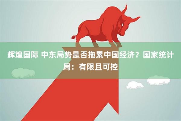 辉煌国际 中东局势是否拖累中国经济？国家统计局：有限且可控