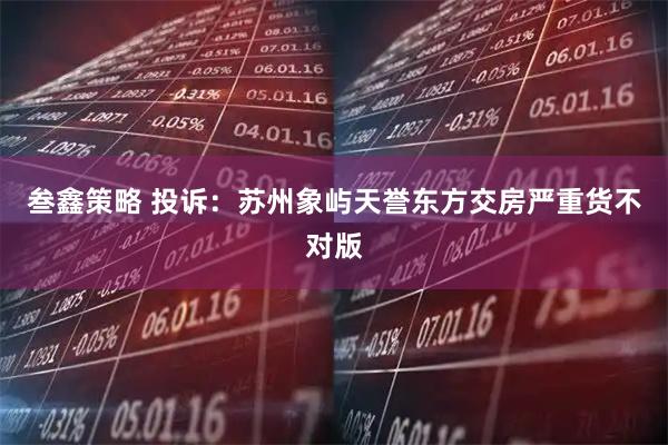 叁鑫策略 投诉：苏州象屿天誉东方交房严重货不对版