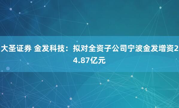 大圣证券 金发科技：拟对全资子公司宁波金发增资24.87亿元