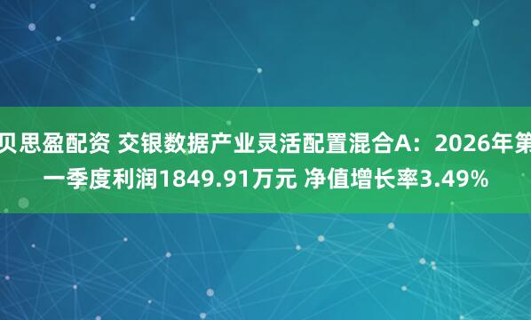 贝思盈配资 交银数据产业灵活配置混合A：2026年第一季度利润1849.91万元 净值增长率3.49%