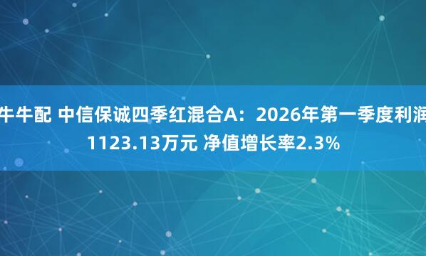 牛牛配 中信保诚四季红混合A：2026年第一季度利润1123.13万元 净值增长率2.3%