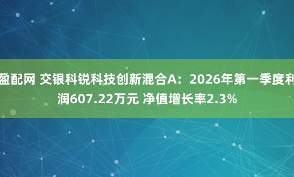 盈配网 交银科锐科技创新混合A：2026年第一季度利润607.22万元 净值增长率2.3%