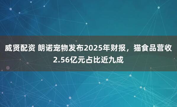 威贤配资 朗诺宠物发布2025年财报，猫食品营收2.56亿元占比近九成