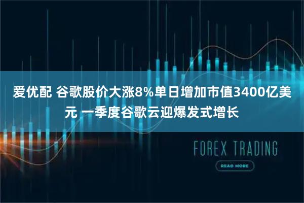 爱优配 谷歌股价大涨8%单日增加市值3400亿美元 一季度谷歌云迎爆发式增长