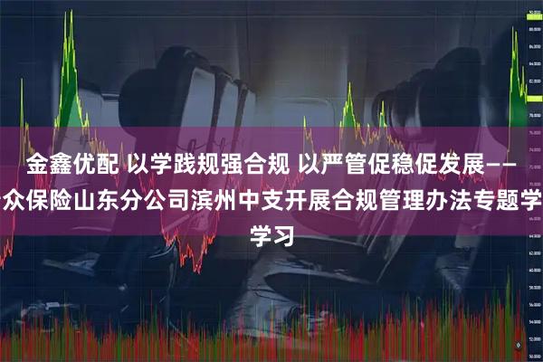 金鑫优配 以学践规强合规 以严管促稳促发展——瑞众保险山东分公司滨州中支开展合规管理办法专题学习