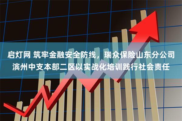 启灯网 筑牢金融安全防线，瑞众保险山东分公司滨州中支本部二区以实战化培训践行社会责任