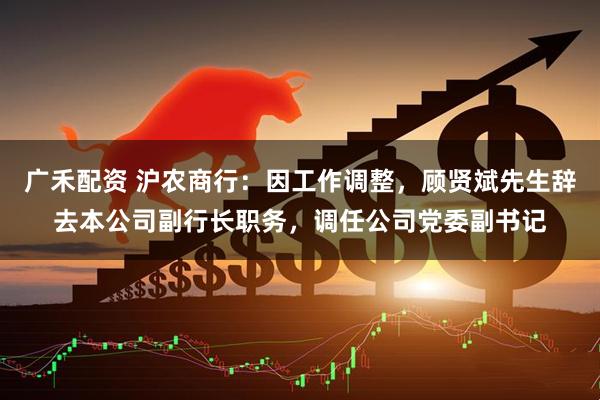 广禾配资 沪农商行：因工作调整，顾贤斌先生辞去本公司副行长职务，调任公司党委副书记