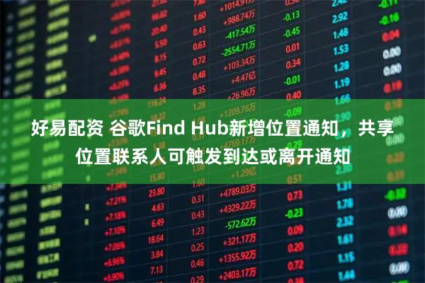 好易配资 谷歌Find Hub新增位置通知,共享位置联系人可触发到达或离开通知