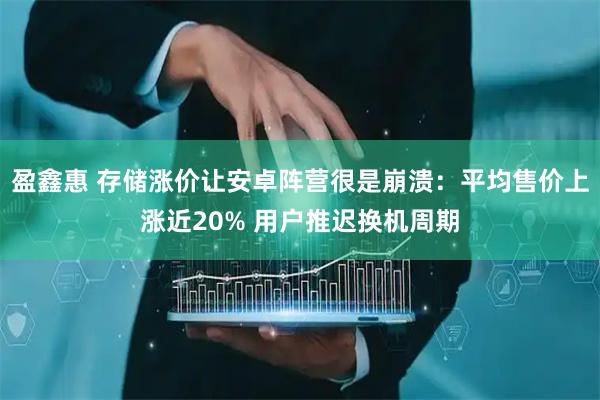 盈鑫惠 存储涨价让安卓阵营很是崩溃：平均售价上涨近20% 用户推迟换机周期