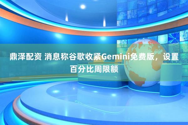 鼎泽配资 消息称谷歌收紧Gemini免费版，设置百分比周限额