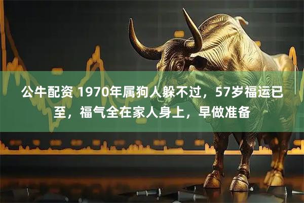 公牛配资 1970年属狗人躲不过，57岁福运已至，福气全在家人身上，早做准备