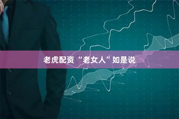 老虎配资 “老女人”如是说