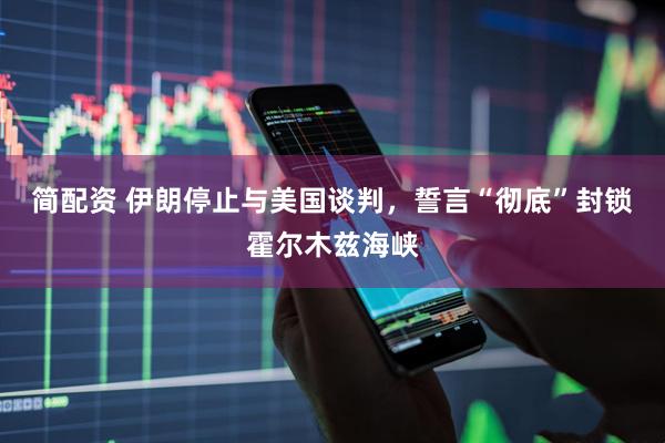简配资 伊朗停止与美国谈判，誓言“彻底”封锁霍尔木兹海峡