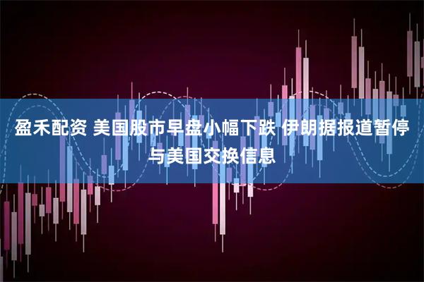 盈禾配资 美国股市早盘小幅下跌 伊朗据报道暂停与美国交换信息
