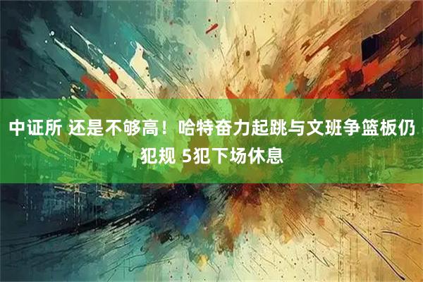 中证所 还是不够高！哈特奋力起跳与文班争篮板仍犯规 5犯下场休息