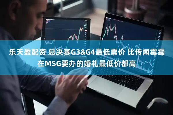 乐天盈配资 总决赛G3&G4最低票价 比传闻霉霉在MSG要办的婚礼最低价都高