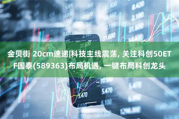 金贝街 20cm速递|科技主线震荡, 关注科创50ETF国泰(589363)布局机遇, 一键布局科创龙头