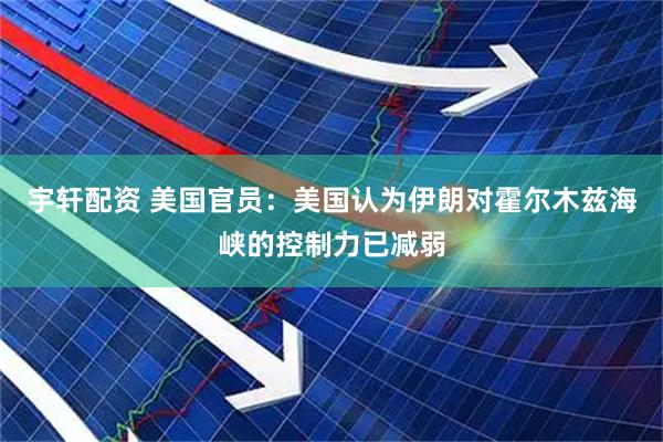 宇轩配资 美国官员：美国认为伊朗对霍尔木兹海峡的控制力已减弱