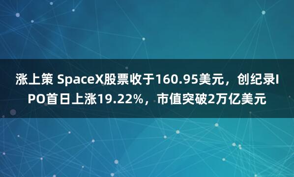 涨上策 SpaceX股票收于160.95美元，创纪录IPO首日上涨19.22%，市值突破2万亿美元