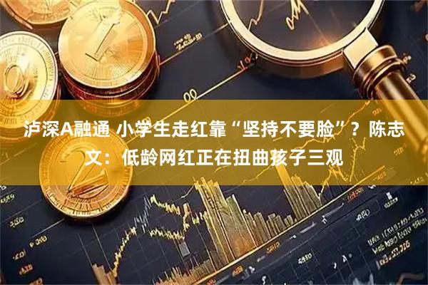 泸深A融通 小学生走红靠“坚持不要脸”？陈志文：低龄网红正在扭曲孩子三观