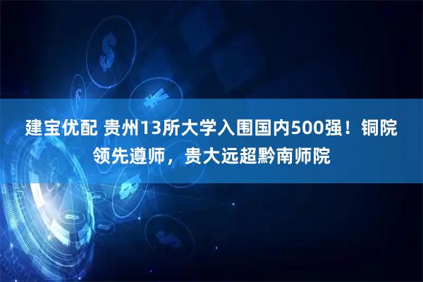 建宝优配 贵州13所大学入围国内500强！铜院领先遵师，贵大远超黔南师院