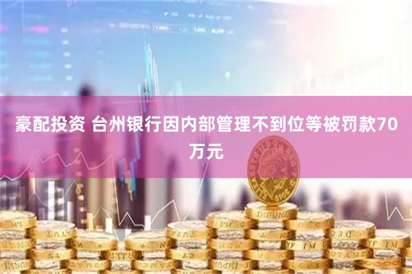 豪配投资 台州银行因内部管理不到位等被罚款70万元