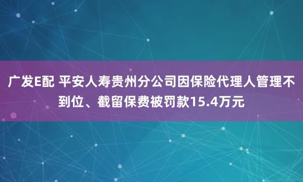 广发E配 平安人寿贵州分公司因保险代理人管理不到位、截留保费被罚款15.4万元