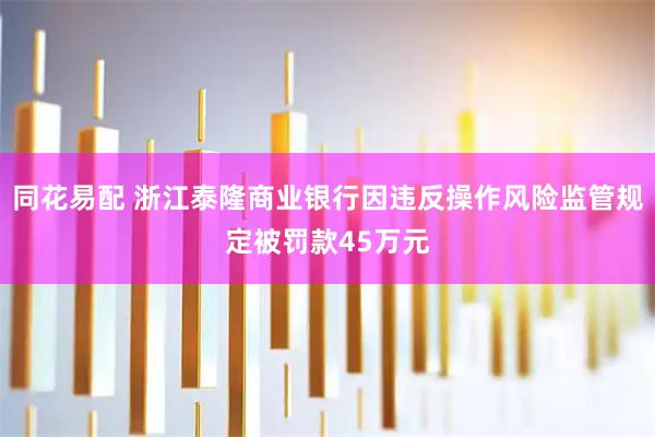 同花易配 浙江泰隆商业银行因违反操作风险监管规定被罚款45万元