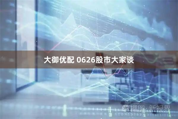 大御优配 0626股市大家谈