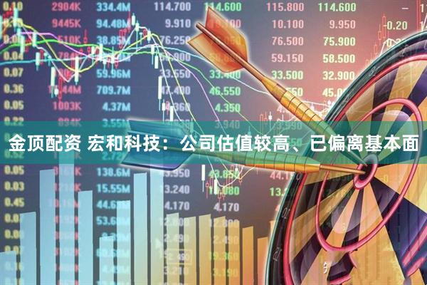 金顶配资 宏和科技：公司估值较高、已偏离基本面