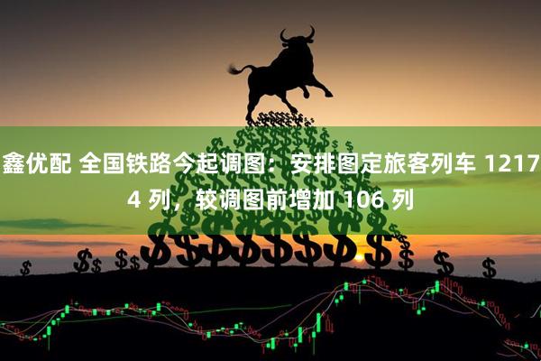 鑫优配 全国铁路今起调图:安排图定旅客列车 12174 列,较调图前增加 106 列