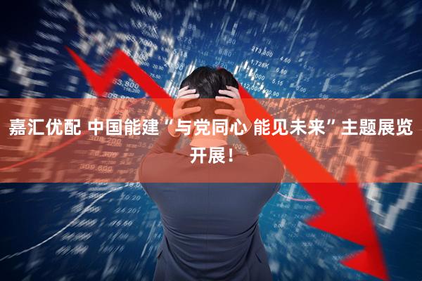 嘉汇优配 中国能建“与党同心 能见未来”主题展览开展！