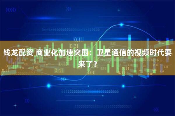 钱龙配资 商业化加速突围：卫星通信的视频时代要来了？