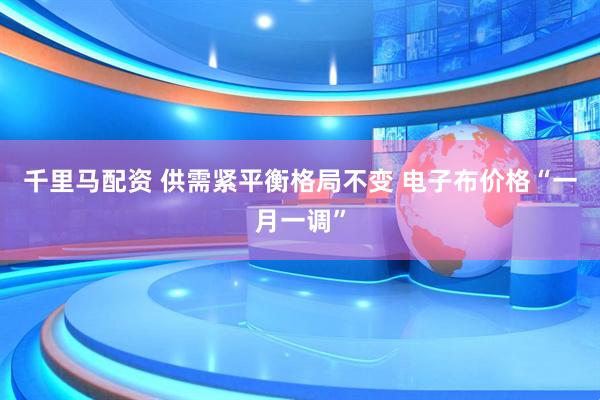 千里马配资 供需紧平衡格局不变 电子布价格“一月一调”