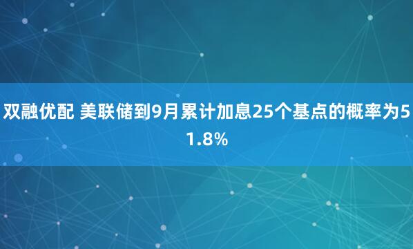 双融优配 美联储到9月累计加息25个基点的概率为51.8%