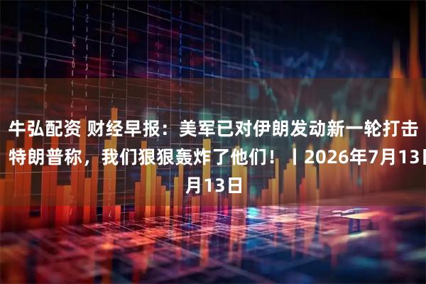 牛弘配资 财经早报：美军已对伊朗发动新一轮打击，特朗普称，我们狠狠轰炸了他们！丨2026年7月13日