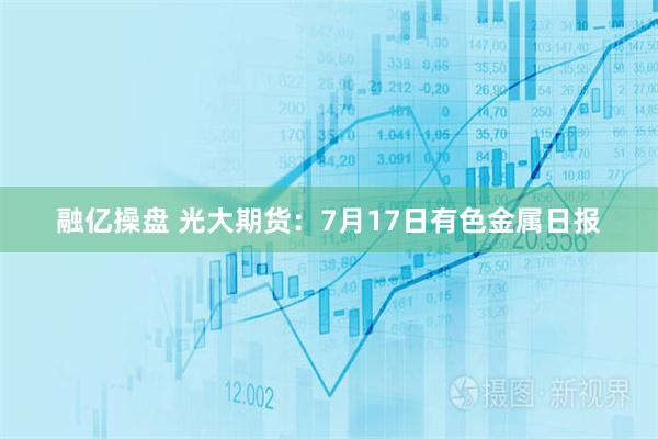 融亿操盘 光大期货：7月17日有色金属日报