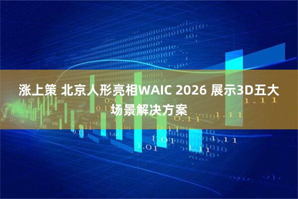 涨上策 北京人形亮相WAIC 2026 展示3D五大场景解决方案