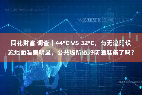 同花财富 调查｜44℃ VS 32℃，有无遮阳设施地面温差明显，公共场所做好防晒准备了吗？