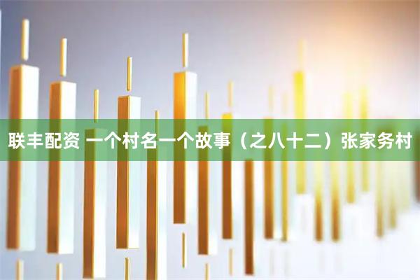 联丰配资 一个村名一个故事（之八十二）张家务村
