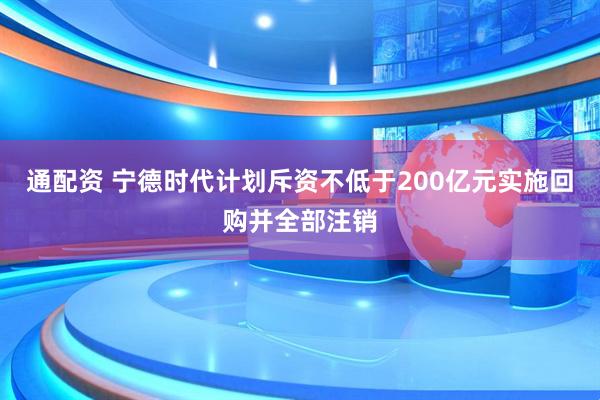 通配资 宁德时代计划斥资不低于200亿元实施回购并全部注销