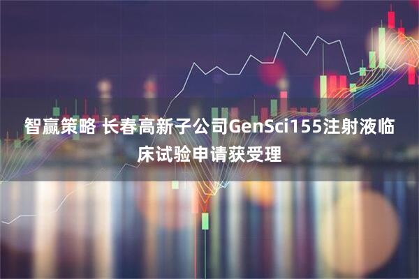 智赢策略 长春高新子公司GenSci155注射液临床试验申请获受理