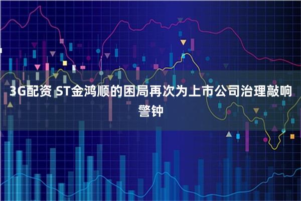 3G配资 ST金鸿顺的困局再次为上市公司治理敲响警钟
